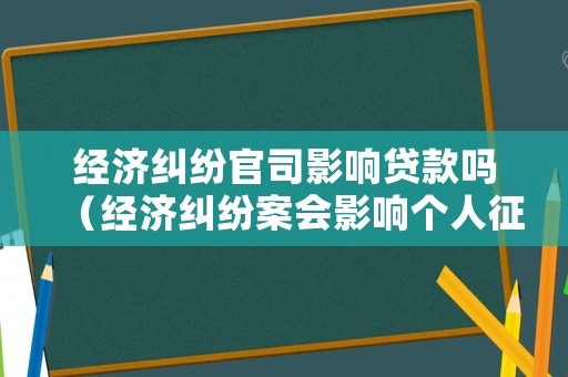 經濟糾紛官司影響貸款嗎（經濟糾紛案會影響個人征信嗎）
