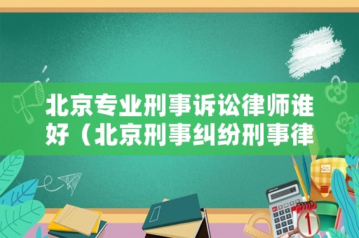 北京專業(yè)刑事訴訟律師誰好（北京刑事糾紛刑事律師）