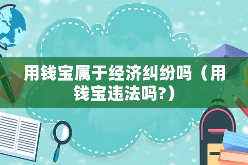 用錢寶屬于經濟糾紛嗎（用錢寶違法嗎?）