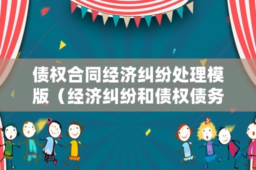 債權(quán)合同經(jīng)濟(jì)糾紛處理模版（經(jīng)濟(jì)糾紛和債權(quán)債務(wù)糾紛）