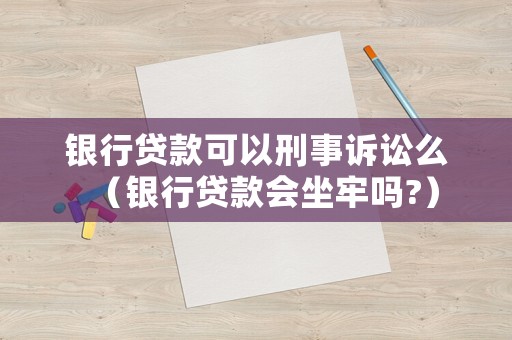 銀行貸款可以刑事訴訟么（銀行貸款會坐牢嗎?）