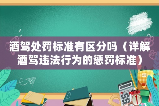 酒駕處罰標準有區(qū)分嗎（詳解酒駕違法行為的懲罰標準）