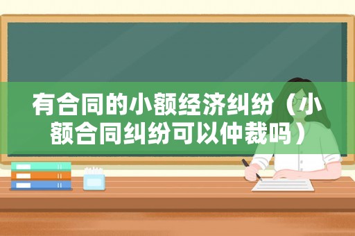 有合同的小額經濟糾紛（小額合同糾紛可以仲裁嗎）