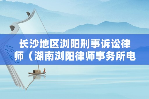 長(zhǎng)沙地區(qū)瀏陽(yáng)刑事訴訟律師（湖南瀏陽(yáng)律師事務(wù)所電話）