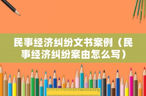 民事經濟糾紛文書案例（民事經濟糾紛案由怎么寫）