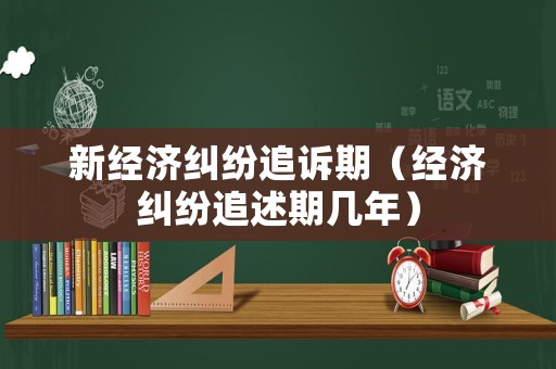 新經濟糾紛追訴期（經濟糾紛追述期幾年）
