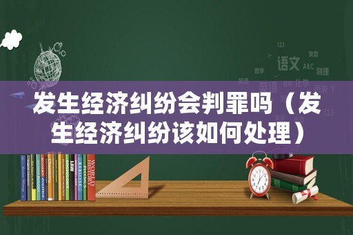 發生經濟糾紛會判罪嗎（發生經濟糾紛該如何處理）