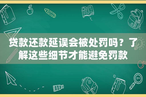 貸款還款延誤會(huì)被處罰嗎？了解這些細(xì)節(jié)才能避免罰款