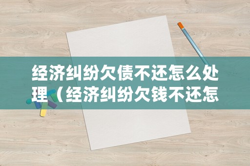 經濟糾紛欠債不還怎么處理（經濟糾紛欠錢不還怎么辦）
