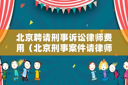 北京聘請(qǐng)刑事訴訟律師費(fèi)用（北京刑事案件請(qǐng)律師多少錢）
