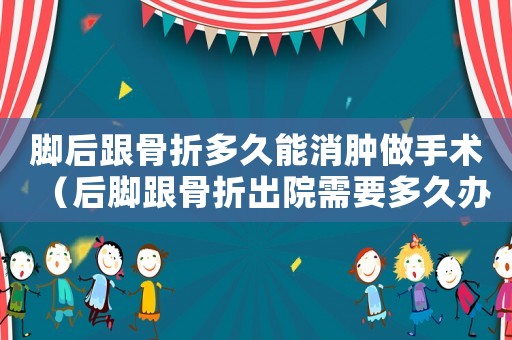腳后跟骨折多久能消腫做手術（后腳跟骨折出院需要多久辦理工傷）