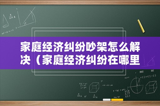 家庭經濟糾紛吵架怎么解決（家庭經濟糾紛在哪里調解好）