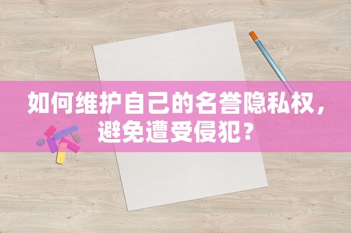 如何維護自己的名譽隱私權，避免遭受侵犯？
