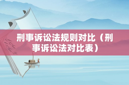 刑事訴訟法規則對比（刑事訴訟法對比表）