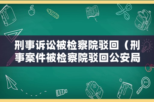 刑事訴訟被檢察院駁回（刑事案件被檢察院駁回公安局是為啥）
