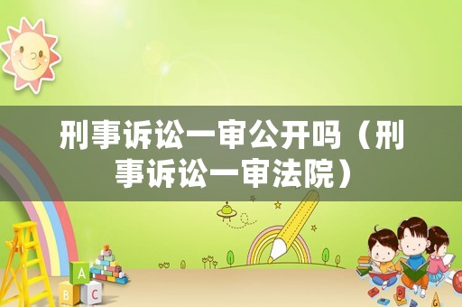 刑事訴訟一審公開嗎（刑事訴訟一審法院）