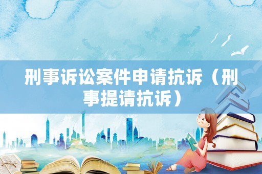 刑事訴訟案件申請抗訴（刑事提請抗訴）