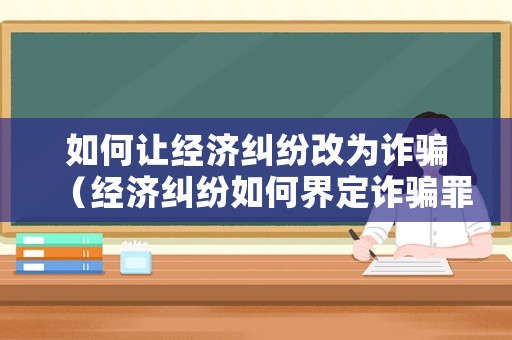 如何讓經濟糾紛改為詐騙（經濟糾紛如何界定詐騙罪）