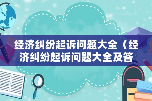 經(jīng)濟(jì)糾紛起訴問(wèn)題大全（經(jīng)濟(jì)糾紛起訴問(wèn)題大全及答案）