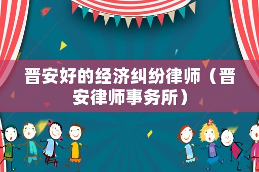 晉安好的經(jīng)濟(jì)糾紛律師（晉安律師事務(wù)所）