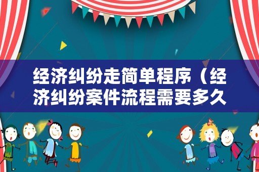 經(jīng)濟(jì)糾紛走簡(jiǎn)單程序（經(jīng)濟(jì)糾紛案件流程需要多久）