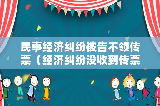 民事經(jīng)濟(jì)糾紛被告不領(lǐng)傳票（經(jīng)濟(jì)糾紛沒(méi)收到傳票）