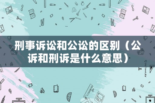刑事訴訟和公訟的區(qū)別（公訴和刑訴是什么意思）