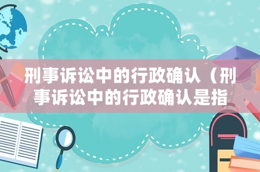 刑事訴訟中的行政確認(rèn)（刑事訴訟中的行政確認(rèn)是指）