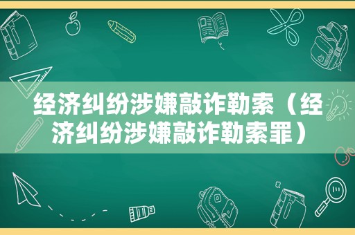 經濟糾紛涉嫌敲詐勒索（經濟糾紛涉嫌敲詐勒索罪）