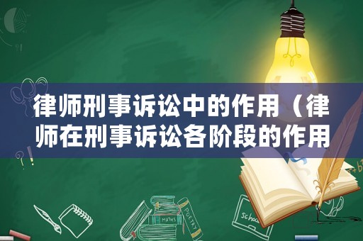 律師刑事訴訟中的作用（律師在刑事訴訟各階段的作用）