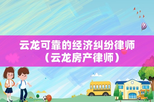 云龍可靠的經濟糾紛律師（云龍房產律師）