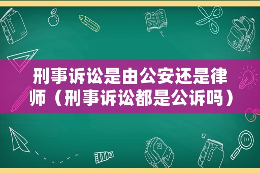 刑事訴訟是由公安還是律師（刑事訴訟都是公訴嗎）