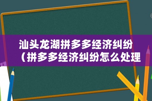 汕頭龍湖拼多多經(jīng)濟(jì)糾紛（拼多多經(jīng)濟(jì)糾紛怎么處理）