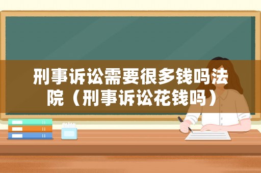 刑事訴訟需要很多錢嗎法院（刑事訴訟花錢嗎）