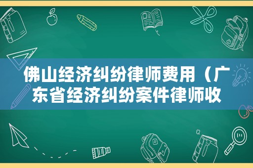 佛山經濟糾紛律師費用（廣東省經濟糾紛案件律師收費標準）