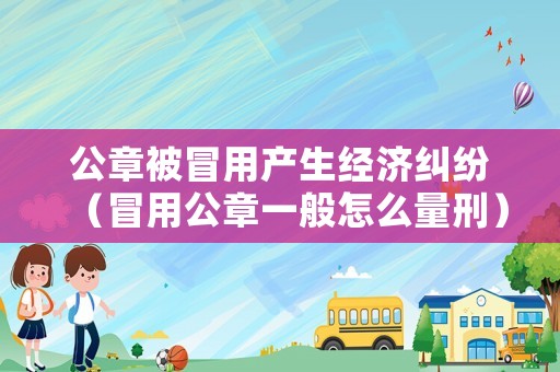 公章被冒用產生經濟糾紛（冒用公章一般怎么量刑）