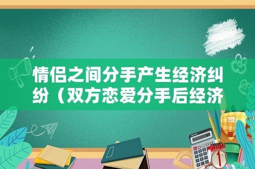 情侶之間分手產(chǎn)生經(jīng)濟(jì)糾紛（雙方戀愛(ài)分手后經(jīng)濟(jì)糾紛）