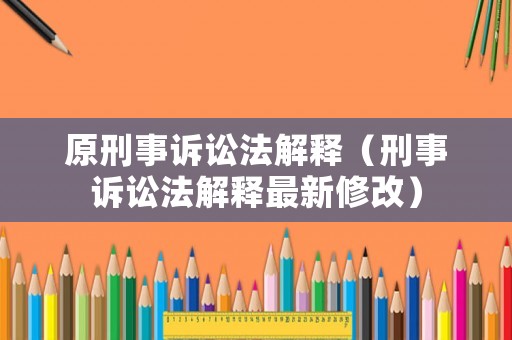 原刑事訴訟法解釋（刑事訴訟法解釋最新修改）