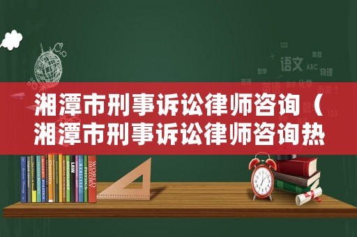 湘潭市刑事訴訟律師咨詢（湘潭市刑事訴訟律師咨詢熱線）
