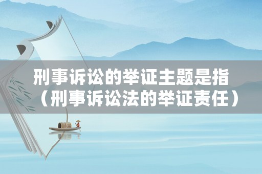 刑事訴訟的舉證主題是指（刑事訴訟法的舉證責任）