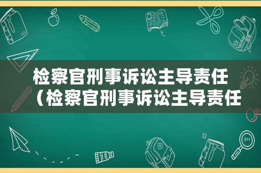 檢察官刑事訴訟主導責任（檢察官刑事訴訟主導責任有哪些）