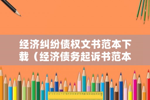 經濟糾紛債權文書范本下載（經濟債務起訴書范本）