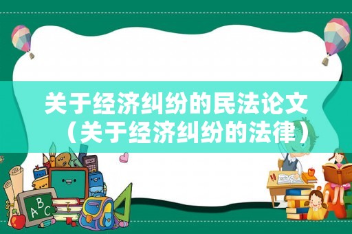 關于經濟糾紛的民法論文（關于經濟糾紛的法律）