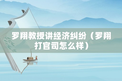 羅翔教授講經(jīng)濟(jì)糾紛（羅翔打官司怎么樣）