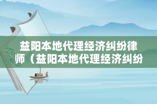 益陽本地代理經濟糾紛律師（益陽本地代理經濟糾紛律師電話）
