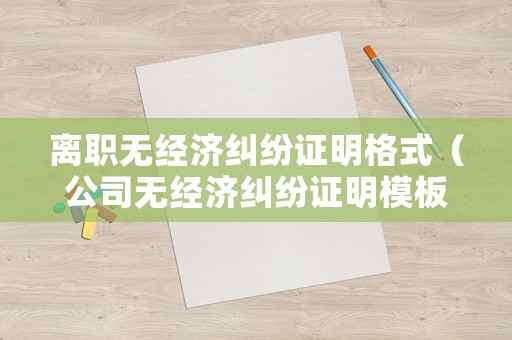 離職無經濟糾紛證明格式（公司無經濟糾紛證明模板）