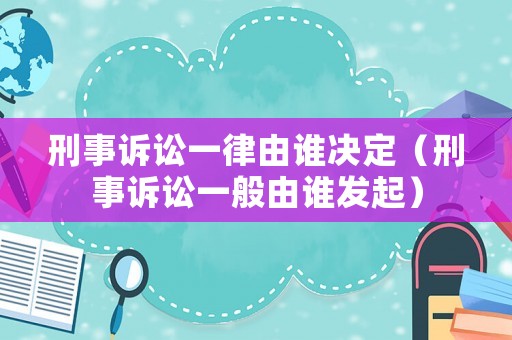 刑事訴訟一律由誰決定（刑事訴訟一般由誰發起）
