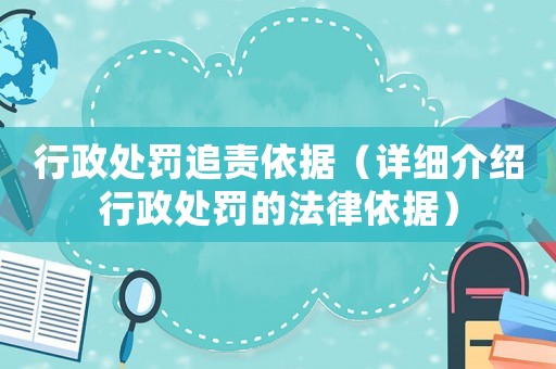 行政處罰追責依據(jù)（詳細介紹行政處罰的法律依據(jù)）