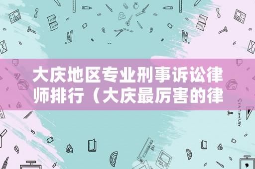 大慶地區專業刑事訴訟律師排行（大慶最厲害的律師）