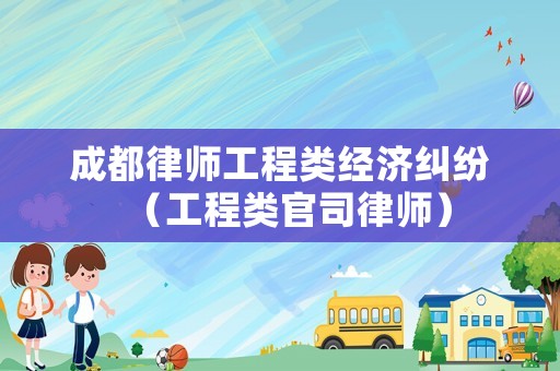成都律師工程類經(jīng)濟(jì)糾紛（工程類官司律師）